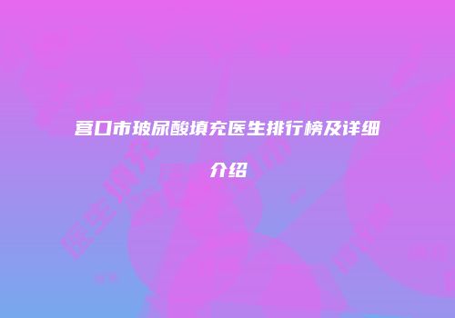 营口市玻尿酸填充医生排行榜及详细介绍