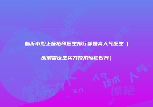 临沂市脸上痤疮印医生排行都是高人气医生（胡湘雪医生实力技术惊艳四方）