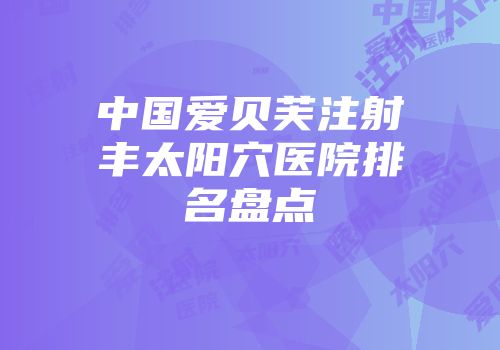 中国爱贝芙注射丰太阳穴医院排名盘点
