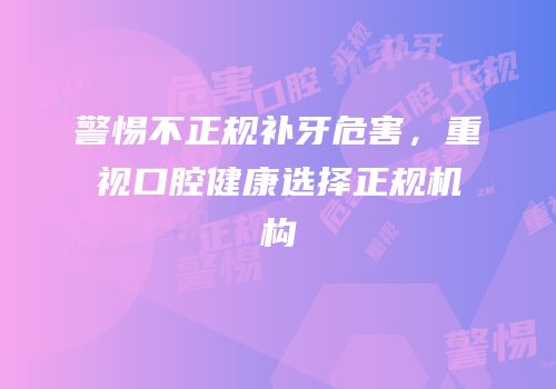 警惕不正规补牙危害，重视口腔健康选择正规机构