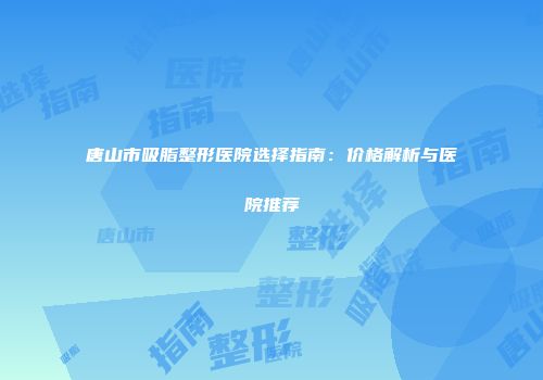 唐山市吸脂整形医院选择指南：价格解析与医院推荐