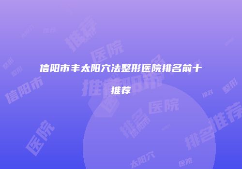 信阳市丰太阳穴法整形医院排名前十推荐