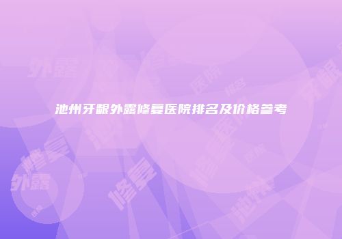 池州牙龈外露修复医院排名及价格参考