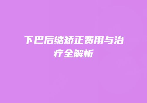 下巴后缩矫正费用与治疗全解析