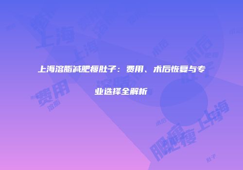 上海溶脂减肥瘦肚子：费用、术后恢复与专业选择全解析