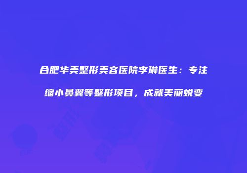 合肥华美整形美容医院李琳医生：专注缩小鼻翼等整形项目，成就美丽蜕变