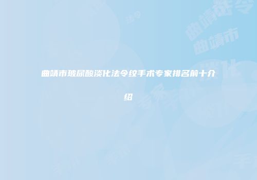 曲靖市玻尿酸淡化法令纹手术专家排名前十介绍