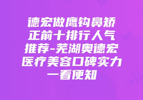 德宏做鹰钩鼻矫正前十排行人气推荐-芜湖奥德宏医疗美容口碑实力一看便知