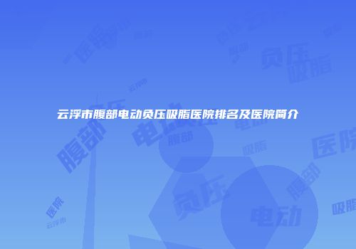 云浮市腹部电动负压吸脂医院排名及医院简介
