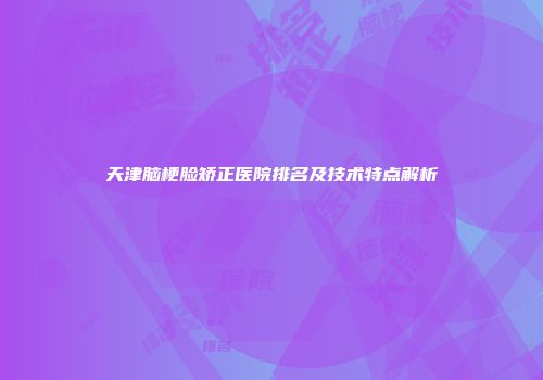 天津脑梗脸矫正医院排名及技术特点解析