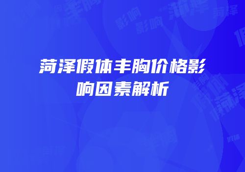 菏泽假体丰胸价格影响因素解析