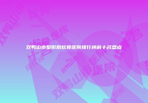 双鸭山市整形肋软骨医院排行榜前十名盘点