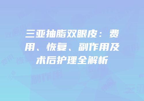 三亚抽脂双眼皮：费用、恢复、副作用及术后护理全解析