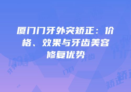 厦门门牙外突矫正：价格、效果与牙齿美容修复优势