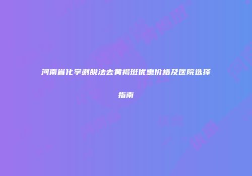 河南省化学剥脱法去黄褐斑优惠价格及医院选择指南