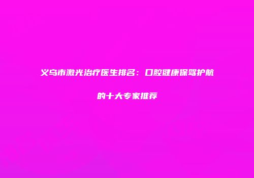 义乌市激光治疗医生排名：口腔健康保驾护航的十大专家推荐
