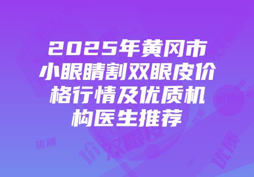 2025年黄冈市小眼睛割双眼皮价格行情及优质机构医生推荐