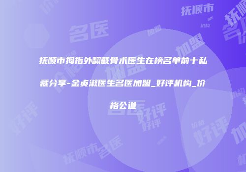 抚顺市拇指外翻截骨术医生在榜名单前十私藏分享-金贞淑医生名医加盟_好评机构_价格公道