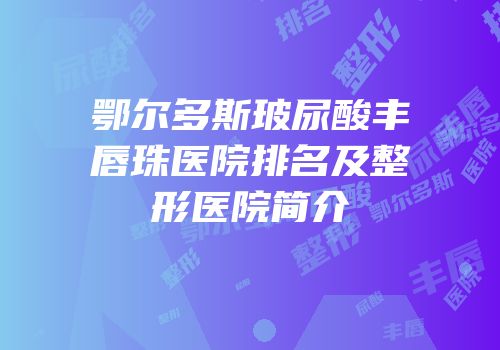 鄂尔多斯玻尿酸丰唇珠医院排名及整形医院简介