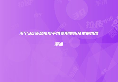 济宁3D液态拉皮手术费用解析及术前术后须知