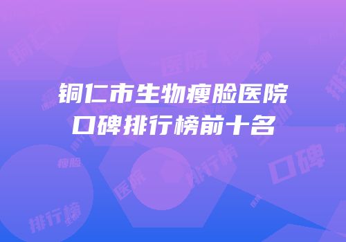 铜仁市生物瘦脸医院口碑排行榜前十名