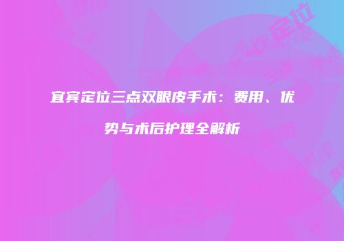 宜宾定位三点双眼皮手术：费用、优势与术后护理全解析
