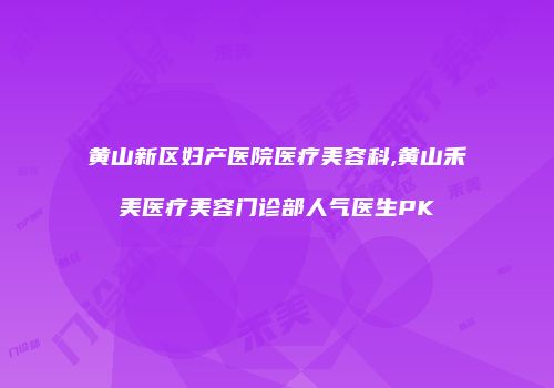 黄山新区妇产医院医疗美容科,黄山禾美医疗美容门诊部人气医生PK