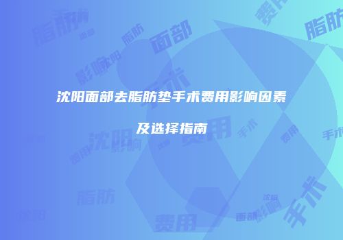 沈阳面部去脂肪垫手术费用影响因素及选择指南