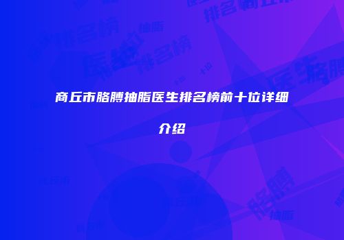 商丘市胳膊抽脂医生排名榜前十位详细介绍