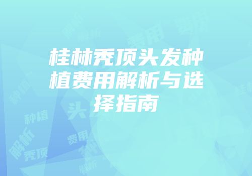 桂林秃顶头发种植费用解析与选择指南