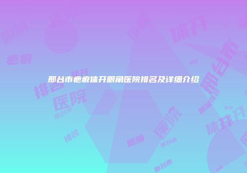 邢台市疤痕体开眼角医院排名及详细介绍