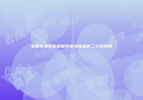 全国鼻梁斑去除整形医院排名前二十位揭晓