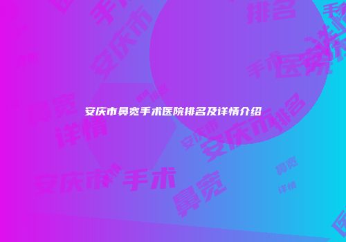安庆市鼻宽手术医院排名及详情介绍