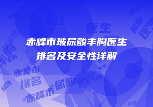 赤峰市玻尿酸丰胸医生排名及安全性详解