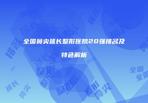 全国鼻尖延长整形医院20强排名及特色解析
