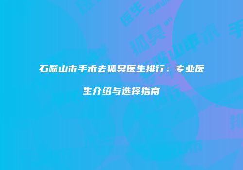 石嘴山市手术去狐臭医生排行：专业医生介绍与选择指南