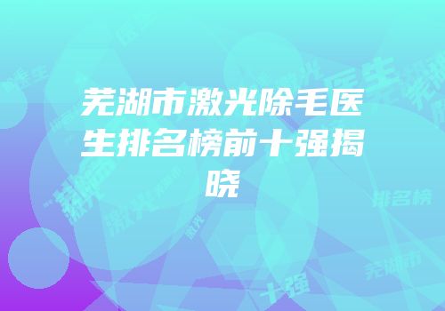 芜湖市激光除毛医生排名榜前十强揭晓