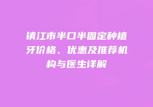 镇江市半口半固定种植牙价格、优惠及推荐机构与医生详解