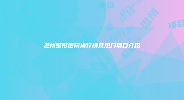 温州整形医院排行榜及热门项目介绍