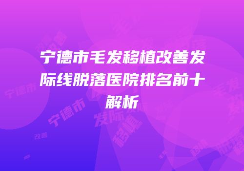宁德市毛发移植改善发际线脱落医院排名前十解析
