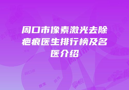 周口市像素激光去除疤痕医生排行榜及名医介绍