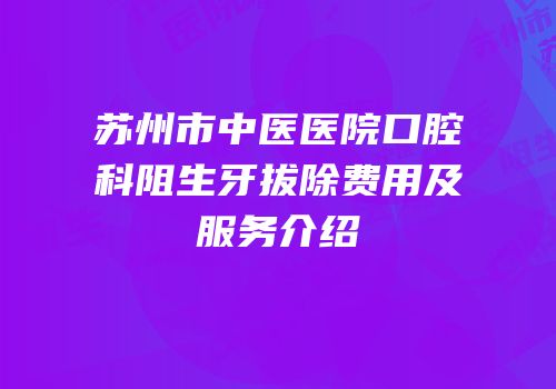 苏州市中医医院口腔科阻生牙拔除费用及服务介绍
