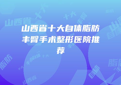 山西省十大自体脂肪丰臀手术整形医院推荐