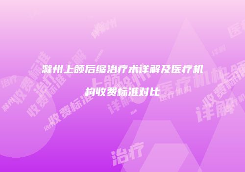 滁州上颌后缩治疗术详解及医疗机构收费标准对比