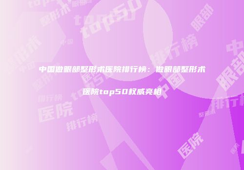 中国做眼部整形术医院排行榜：做眼部整形术医院top50权威亮相