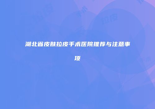 湖北省皮肤拉皮手术医院推荐与注意事项