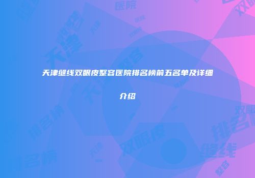 天津缝线双眼皮整容医院排名榜前五名单及详细介绍