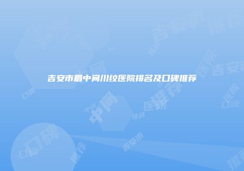 吉安市眉中间川纹医院排名及口碑推荐