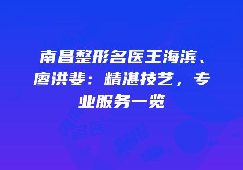 南昌整形名医王海滨、廖洪斐：精湛技艺，专业服务一览