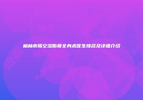 榆林市隔空溶脂瘦全身术医生排名及详细介绍